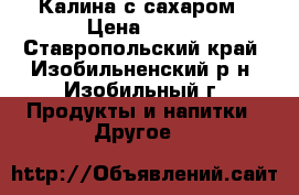 Калина с сахаром › Цена ­ 100 - Ставропольский край, Изобильненский р-н, Изобильный г. Продукты и напитки » Другое   